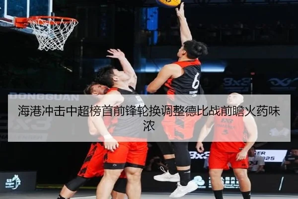 海港冲击中超榜首前锋轮换调整德比战前瞻火药味浓