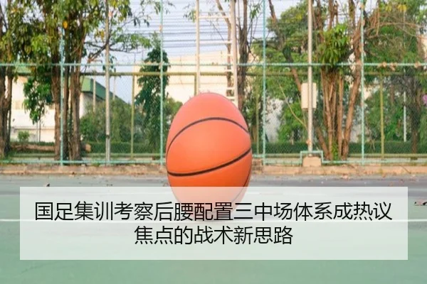 国足集训考察后腰配置三中场体系成热议焦点的战术新思路