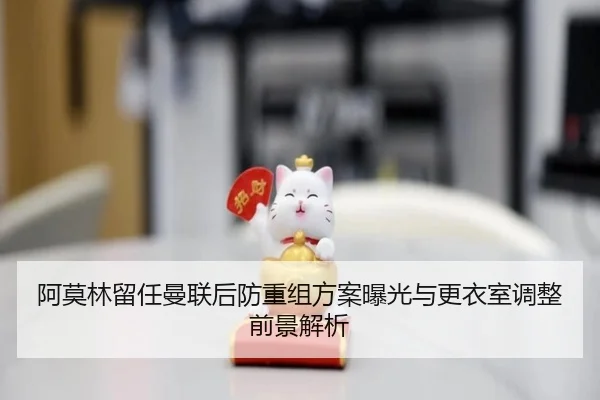 阿莫林留任曼联后防重组方案曝光与更衣室调整前景解析